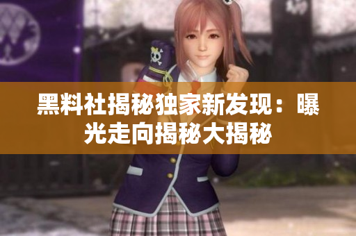 黑料社揭秘獨(dú)家新發(fā)現(xiàn)：曝光走向揭秘大揭秘