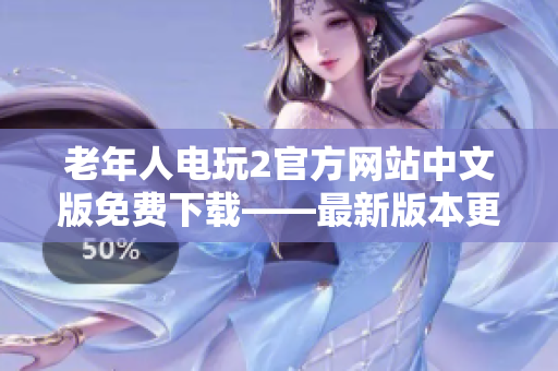 老年人電玩2官方網(wǎng)站中文版免費(fèi)下載——最新版本更新及破解攻略