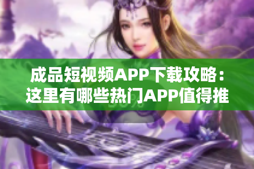 成品短視頻APP下載攻略：這里有哪些熱門APP值得推薦？