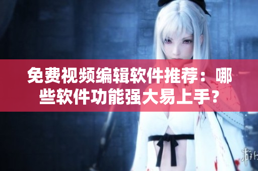 免費(fèi)視頻編輯軟件推薦：哪些軟件功能強(qiáng)大易上手？