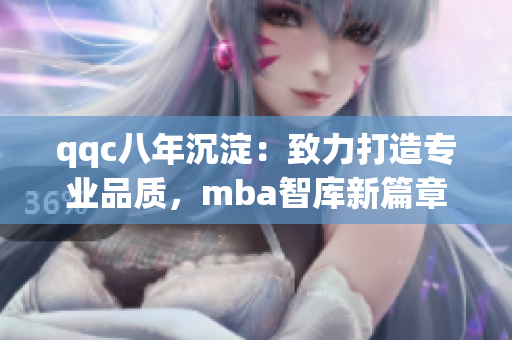 qqc八年沉淀：致力打造專業(yè)品質(zhì)，mba智庫(kù)新篇章