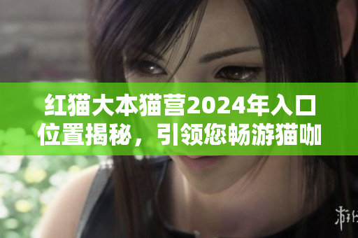紅貓大本貓營2024年入口位置揭秘，引領(lǐng)您暢游貓咖文化境界