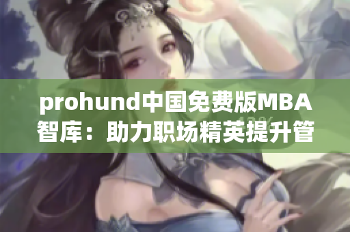 prohund中國(guó)免費(fèi)版MBA智庫(kù)：助力職場(chǎng)精英提升管理技能