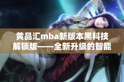 黃品匯mba新版本黑科技解鎖版——全新升級的智能技術(shù)帶來的顛覆性體驗(yàn)