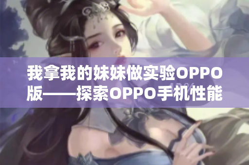 我拿我的妹妹做實(shí)驗(yàn)OPPO版——探索OPPO手機(jī)性能的全面評(píng)測(cè)