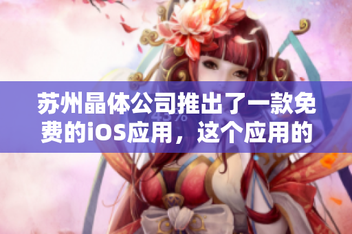 蘇州晶體公司推出了一款免費(fèi)的iOS應(yīng)用，這個(gè)應(yīng)用的介紹應(yīng)該是如何？