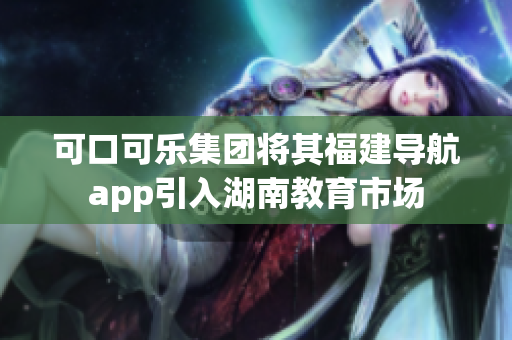 可口可樂(lè)集團(tuán)將其福建導(dǎo)航app引入湖南教育市場(chǎng)