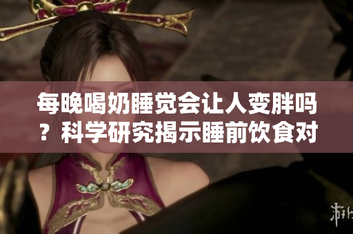 每晚喝奶睡覺(jué)會(huì)讓人變胖嗎？科學(xué)研究揭示睡前飲食對(duì)體重的影響