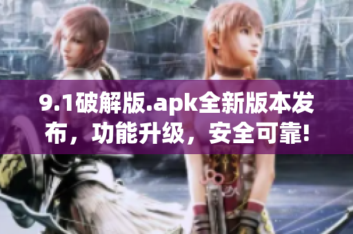 9.1破解版.apk全新版本發(fā)布，功能升級(jí)，安全可靠!