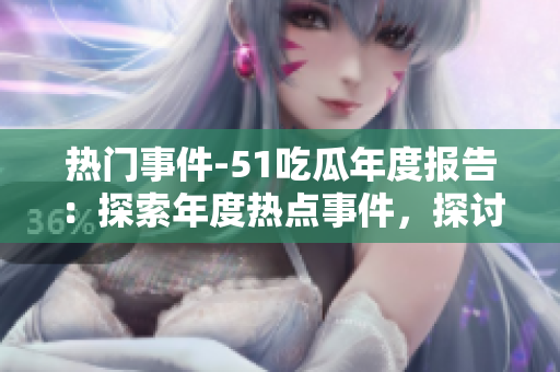 熱門事件-51吃瓜年度報(bào)告：探索年度熱點(diǎn)事件，探討觀點(diǎn)和趨勢(shì)