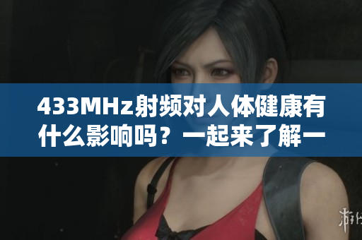 433MHz射頻對(duì)人體健康有什么影響嗎？一起來了解一下吧
