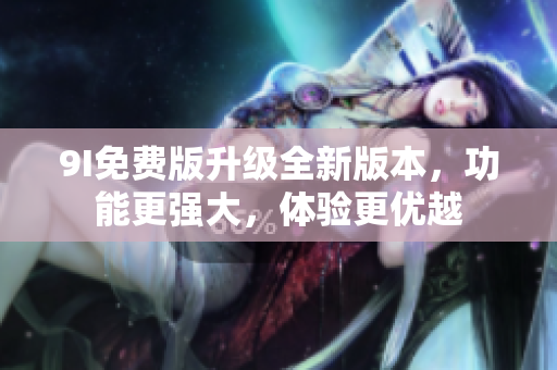 9I免費版升級全新版本，功能更強大，體驗更優(yōu)越