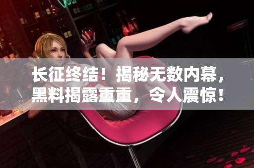 長(zhǎng)征終結(jié)！揭秘?zé)o數(shù)內(nèi)幕，黑料揭露重重，令人震驚！