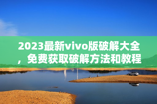 2023最新vivo版破解大全，免費(fèi)獲取破解方法和教程