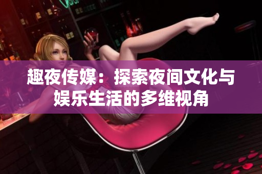 趣夜傳媒：探索夜間文化與娛樂(lè)生活的多維視角