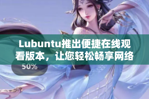 Lubuntu推出便捷在線觀看版本，讓您輕松暢享網(wǎng)絡(luò)視頻體驗(yàn)
