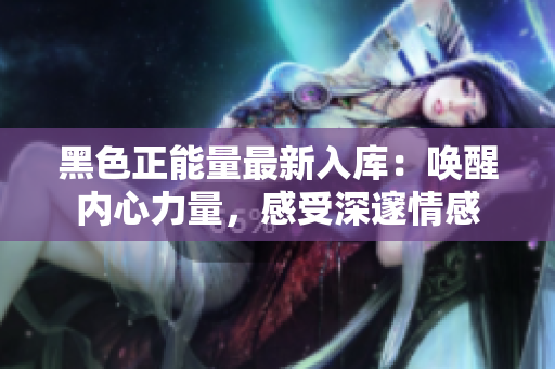 黑色正能量最新入庫：喚醒內(nèi)心力量，感受深邃情感