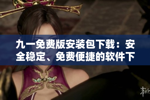 九一免費版安裝包下載：安全穩(wěn)定、免費便捷的軟件下載服務(wù)