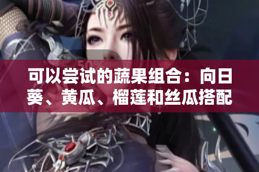 可以嘗試的蔬果組合：向日葵、黃瓜、榴蓮和絲瓜搭配食用的方法