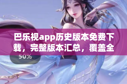 巴樂(lè)視app歷史版本免費(fèi)下載，完整版本匯總，覆蓋全部舊版，追溯發(fā)展變遷