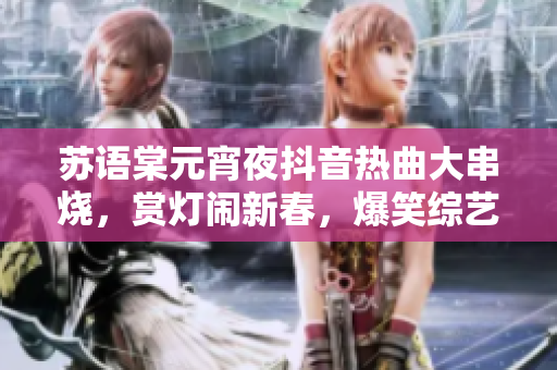 蘇語棠元宵夜抖音熱曲大串燒，賞燈鬧新春，爆笑綜藝在線觀看