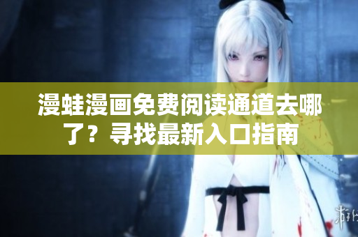 漫蛙漫畫免費閱讀通道去哪了？尋找最新入口指南