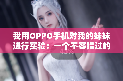 我用OPPO手機(jī)對(duì)我的妹妹進(jìn)行實(shí)驗(yàn)：一個(gè)不容錯(cuò)過(guò)的全面評(píng)測(cè)！