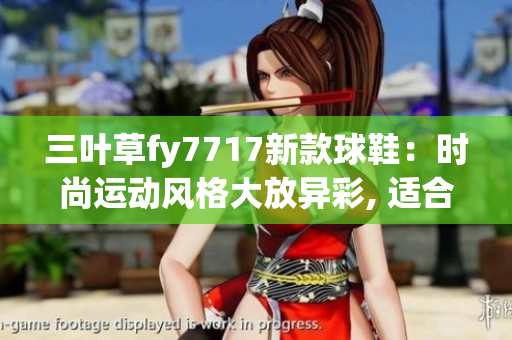 三葉草fy7717新款球鞋：時(shí)尚運(yùn)動(dòng)風(fēng)格大放異彩, 適合日常穿搭。