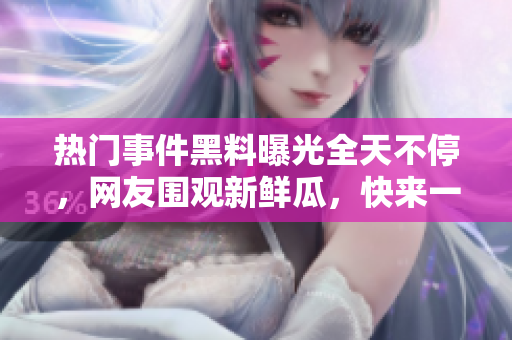 熱門事件黑料曝光全天不停，網(wǎng)友圍觀新鮮瓜，快來一起吃瓜解悶！