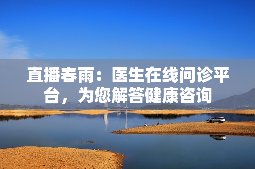 直播春雨：醫(yī)生在線問(wèn)診平臺(tái)，為您解答健康咨詢