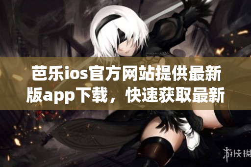 芭樂(lè)ios官方網(wǎng)站提供最新版app下載，快速獲取最新版本！