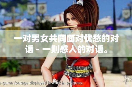 一對男女共同面對憂愁的對話 - 一則感人的對話。