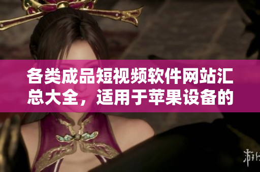 各類成品短視頻軟件網(wǎng)站匯總大全，適用于蘋果設(shè)備的最新版本