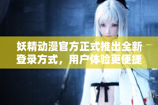 妖精動漫官方正式推出全新登錄方式，用戶體驗(yàn)更便捷