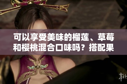 可以享受美味的榴蓮、草莓和櫻桃混合口味嗎？搭配果味新穎的風味組合