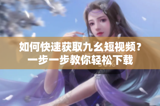如何快速獲取九幺短視頻？一步一步教你輕松下載