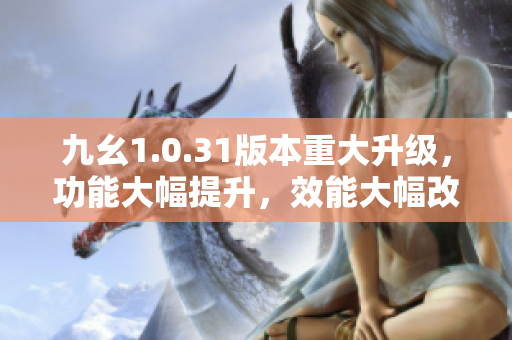 九幺1.0.31版本重大升級(jí)，功能大幅提升，效能大幅改進(jìn)