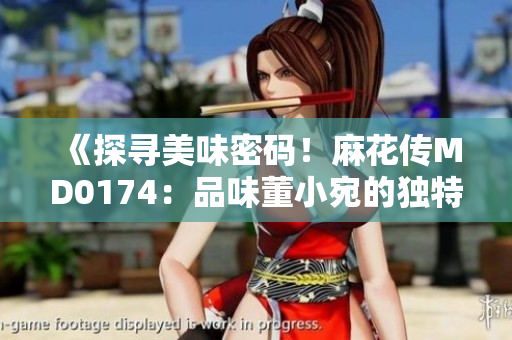 《探尋美味密碼！麻花傳MD0174：品味董小宛的獨特魅力》