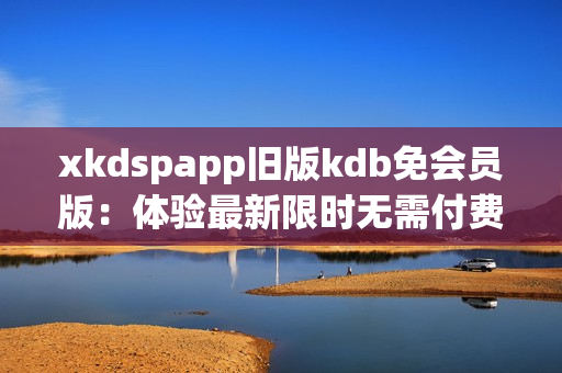 xkdspapp舊版kdb免會(huì)員版：體驗(yàn)最新限時(shí)無需付費(fèi)版本