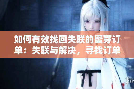 如何有效找回失聯(lián)的蜜芽訂單：失聯(lián)與解決，尋找訂單實(shí)用指南