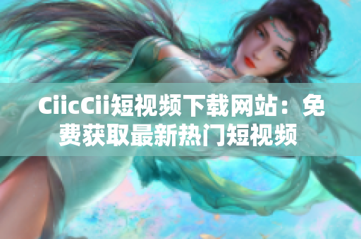 CiicCii短視頻下載網(wǎng)站：免費(fèi)獲取最新熱門(mén)短視頻 