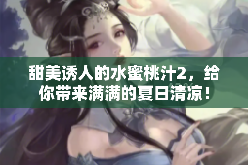 甜美誘人的水蜜桃汁2，給你帶來滿滿的夏日清涼！