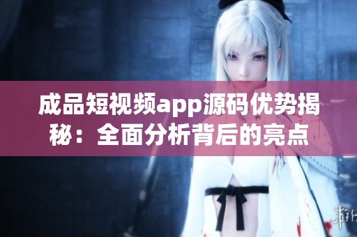 成品短視頻app源碼優(yōu)勢(shì)揭秘：全面分析背后的亮點(diǎn)