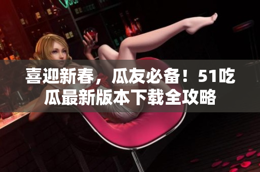 喜迎新春，瓜友必備！51吃瓜最新版本下載全攻略