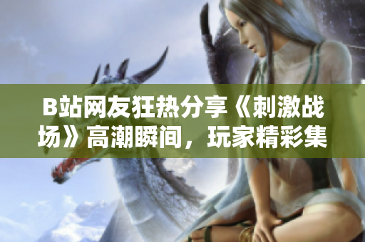 B站網(wǎng)友狂熱分享《刺激戰(zhàn)場》高潮瞬間，玩家精彩集錦燃炸屏幕
