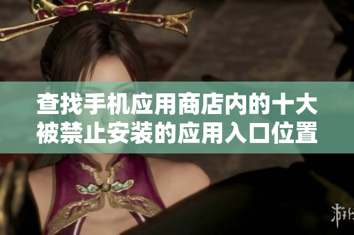 查找手機(jī)應(yīng)用商店內(nèi)的十大被禁止安裝的應(yīng)用入口位置在哪？