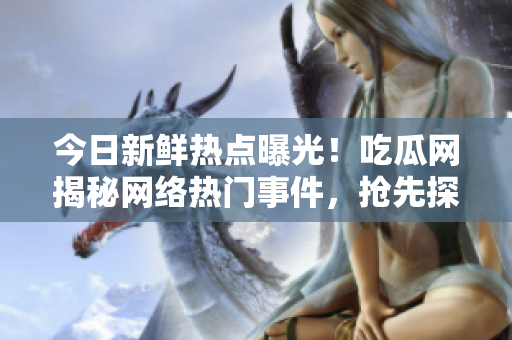 今日新鮮熱點曝光！吃瓜網(wǎng)揭秘網(wǎng)絡(luò)熱門事件，搶先探索瓜子們的精彩世界