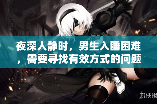 夜深人靜時，男生入睡困難，需要尋找有效方式的問題解決