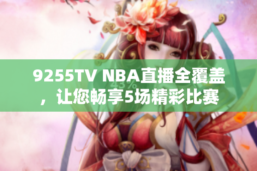 9255TV NBA直播全覆蓋，讓您暢享5場精彩比賽