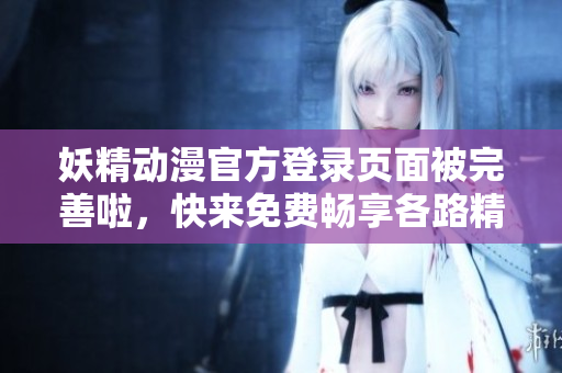 妖精動(dòng)漫官方登錄頁(yè)面被完善啦，快來(lái)免費(fèi)暢享各路精彩動(dòng)漫作品~